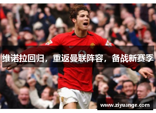 维诺拉回归，重返曼联阵容，备战新赛季